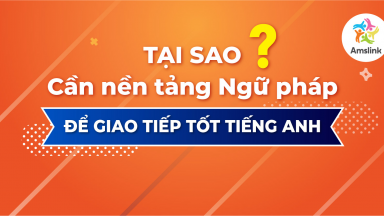 CHA MẸ CÓ BIẾT - TẠI SAO CẦN NỀN TẢNG NGỮ PHÁP ĐỂ GIAO TIẾP TỐT TIẾNG ANH?